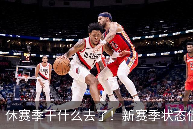 休赛季干什么去了！新赛季状态低迷的四位超级巨星