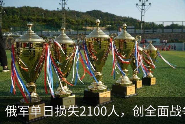 俄军单日损失2100人，创全面战争以来第二高