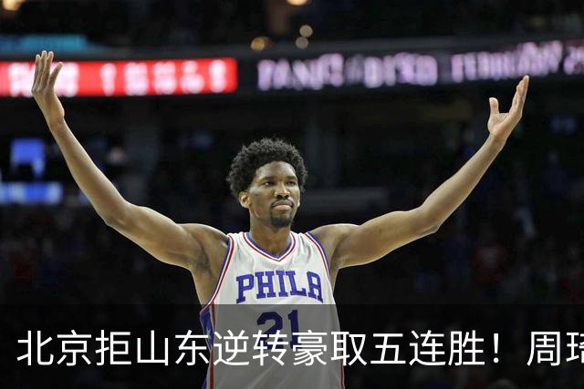 北京拒山东逆转豪取五连胜！周琦13+13隔扣三人 布朗桑普森皆22分
