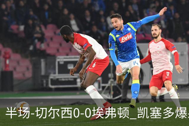 半场-切尔西0-0埃弗顿 凯塞多爆射中框大马丁救险两队半场5黄牌