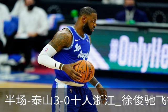 半场-泰山3-0十人浙江 徐俊驰飞铲染红马德鲁加瓦科谢文能破门