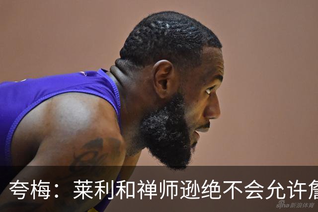 夸梅：莱利和禅师逊绝不会允许詹姆斯式篡权 这种巨星心态毁了NBA