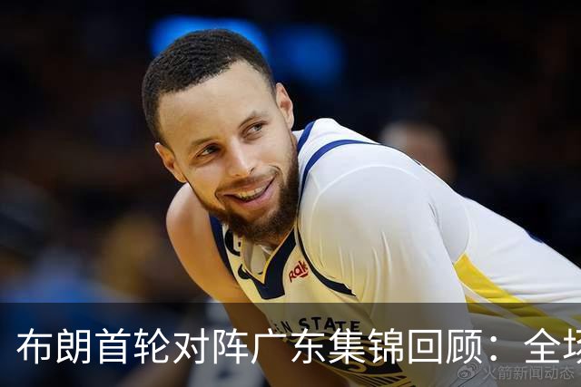 布朗首轮对阵广东集锦回顾：全场砍下20分4板10助2断