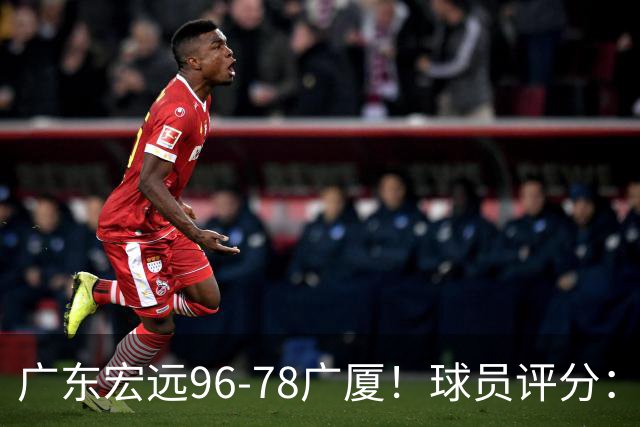 广东宏远96-78广厦！球员评分：3人满分，4人良好，2人不合格
