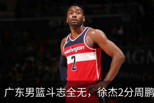 广东男篮斗志全无，徐杰2分周鹏0分，最差之人浮出水面