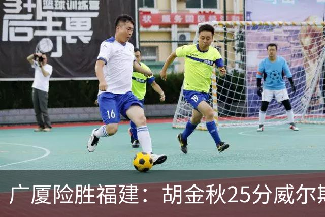 广厦险胜福建：胡金秋25分威尔斯首秀21+8 邹阳25+7+7断