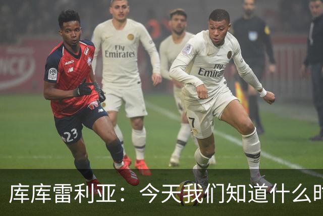库库雷利亚：今天我们知道什么时候该快攻，什么时候该多控球