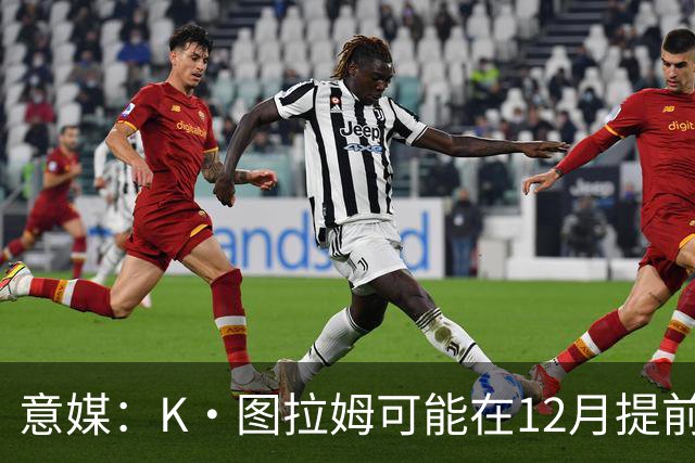 意媒：K·图拉姆可能在12月提前复出 尤文之后再决定冬季是否引援