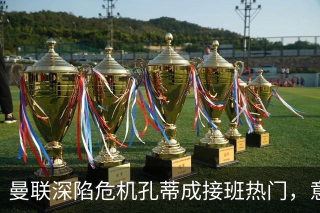 曼联深陷危机孔蒂成接班热门，意大利名帅回应：暂无实质性谈判