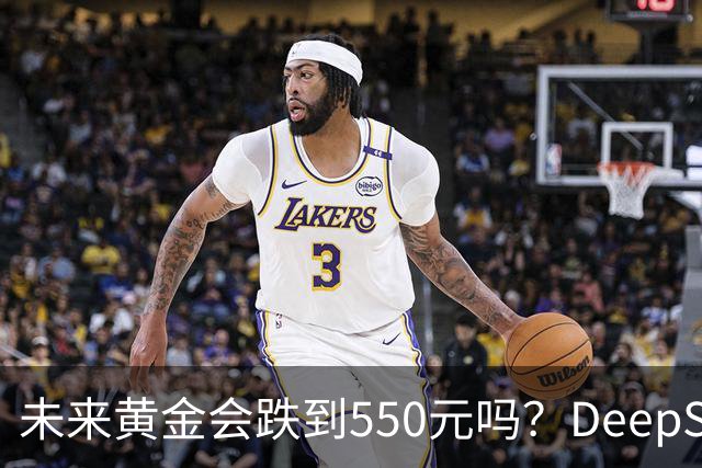 未来黄金会跌到550元吗？DeepSeek的回答令人意外！