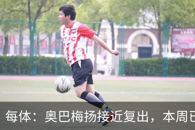 每体：奥巴梅扬接近复出，本周已完成了部分训练内容