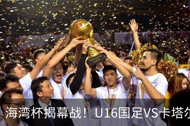 海湾杯揭幕战！U16国足VS卡塔尔首发：刘凯源领衔强阵 吴比乐替补