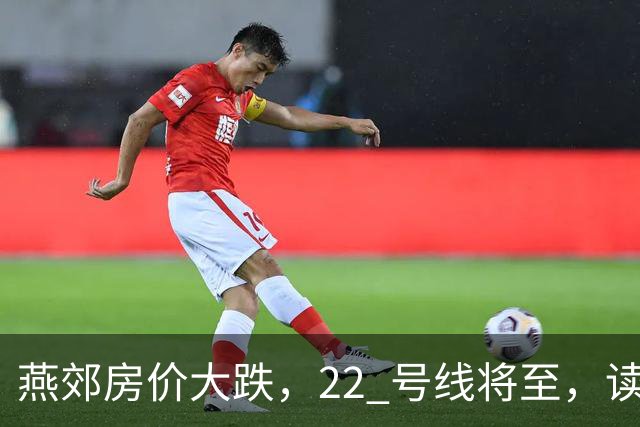 燕郊房价大跌，22 号线将至，读懂站点逻辑，片区涨跌分化。