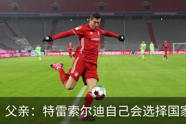 父亲：特雷索尔迪自己会选择国家队，对国米戴帽让全家震惊