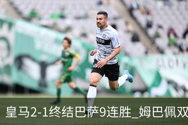 皇马2-1终结巴萨9连胜 姆巴佩双响+绝杀拉菲尼亚破门亚马尔失单刀
