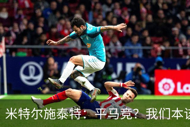 米特尔施泰特：平马竞？我们本该赢；希望爆冷加拉塔萨雷和国米