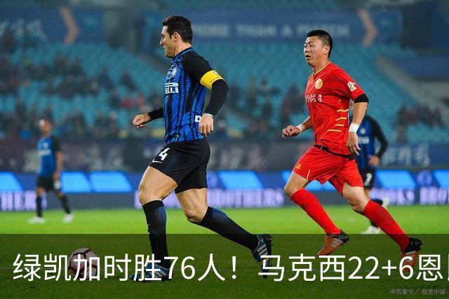 绿凯加时胜76人！马克西22+6恩比德爆发，老詹8分4失误，布朗20+8