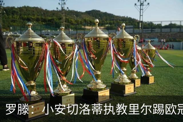 罗滕：小安切洛蒂执教里尔踢欧冠太差，他在任是沾了父亲的光