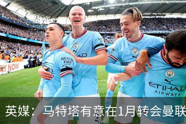 英媒：马特塔有意在1月转会曼联；红魔高层承认夏窗本应做得更好