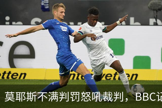 莫耶斯不满判罚怒吼裁判，BBC记者还原现场