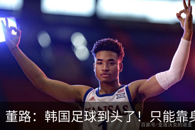 董路：韩国足球到头了！只能靠身体+裁判 天赋不如中国足球小将