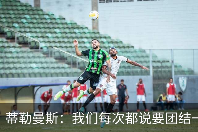 蒂勒曼斯：我们每次都说要团结一心，但须在场上真正展现出来