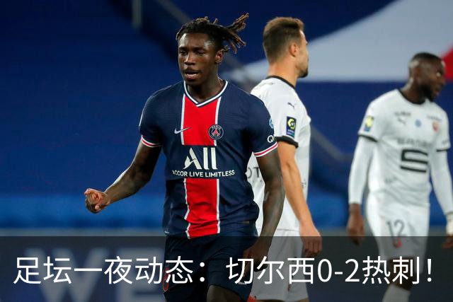足坛一夜动态：切尔西0-2热刺！阿森纳2-0 小蜘蛛向马竞道歉