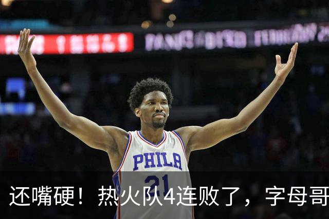 还嘴硬！热火队4连败了，字母哥三双也顶不住弗拉格