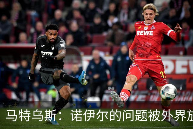 马特乌斯：诺伊尔的问题被外界放大了，他去年也有这样的失误