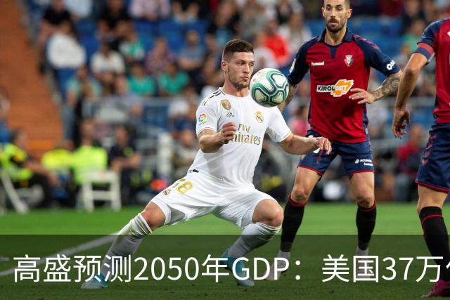 高盛预测2050年GDP：美国37万亿美元，印度22万亿，中国出人意料