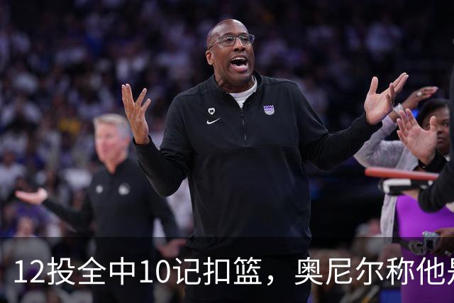 12投全中10记扣篮，奥尼尔称他是NBA最好大个子