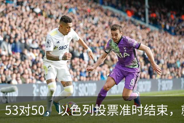 53对50，以色列投票准时结束，就在昨夜，内塔尼亚胡遭遇重大挫折