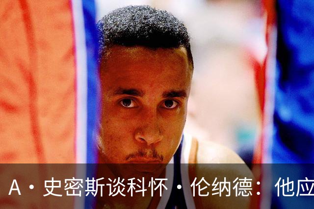 A·史密斯谈科怀·伦纳德：他应该开班授课，教大家如何不劳而获