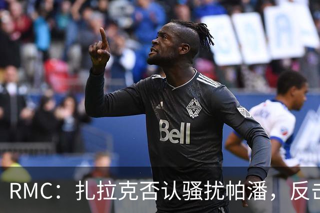 RMC：扎拉克否认骚扰帕潘，反击称其执教水平很低